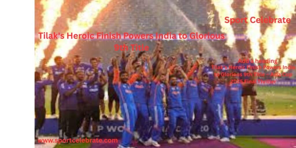 Tilak’s Heroic Finish Powers India to Glorious 9th Title – Asia Cup 2025 Final Thriller