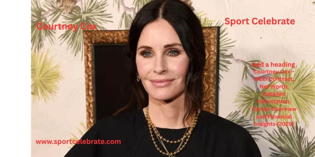 Courtney Cox – WEEI Contract, Net Worth, Detailed Information: Career Overview and Financial Insights [2025]