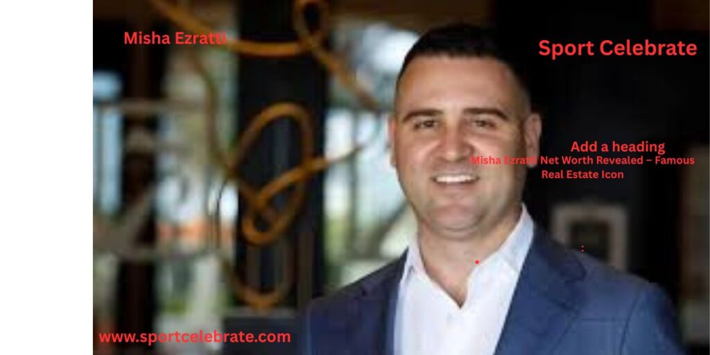 Misha Ezratti Net Worth Revealed – Famous Real Estate Icon