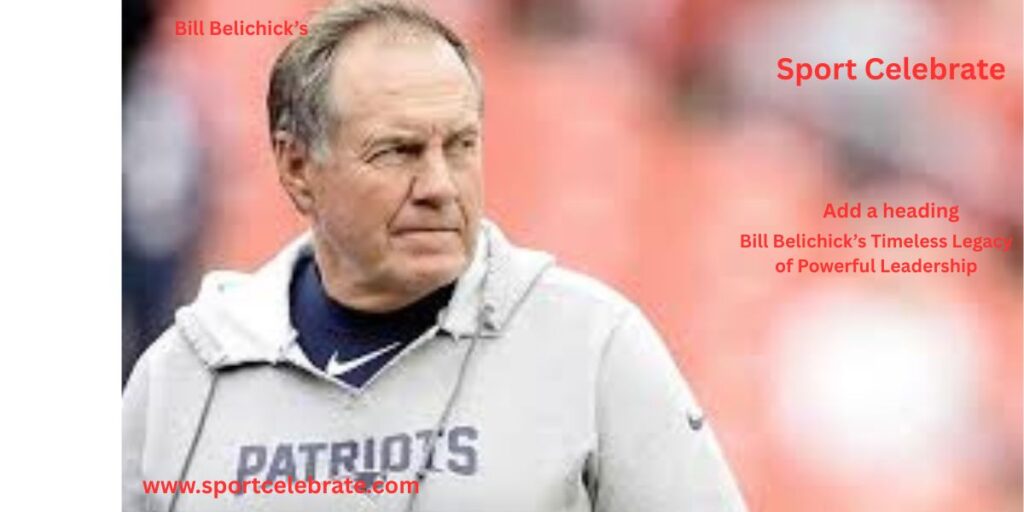 Bill Belichick’s Timeless Legacy of Powerful Leadership
